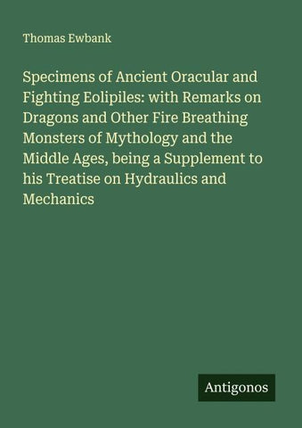 Specimens of Ancient Oracular and Fighting Eolipiles: with Remarks on Dragons and Other Fire Breathing Monsters of Mythology and the Middle Ages, being a Supplement to his Treatise on Hydraulics and Mechanics