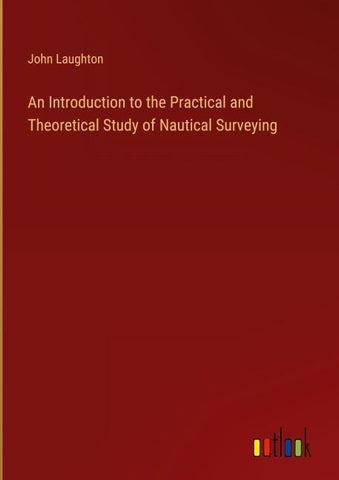 An Introduction to the Practical and Theoretical Study of Nautical Surveying