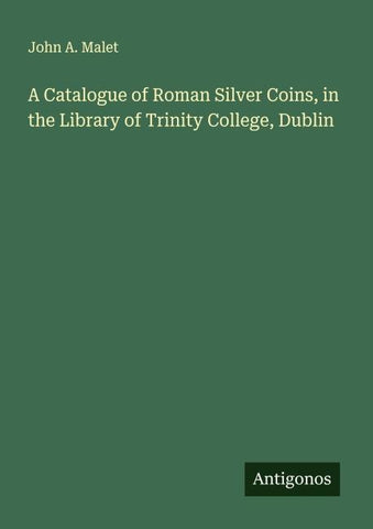 A Catalogue of Roman Silver Coins, in the Library of Trinity College, Dublin