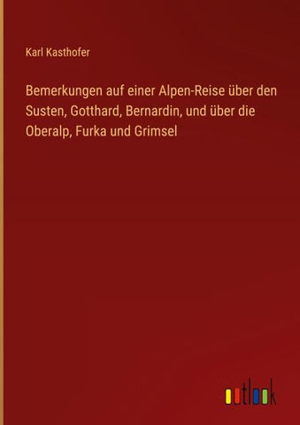 Bemerkungen auf einer Alpen-Reise über den Susten, Gotthard, Bernardin, und über die Oberalp, Furka und Grimsel
