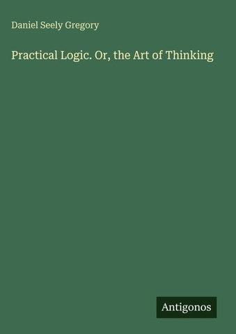 Practical Logic. Or, the Art of Thinking