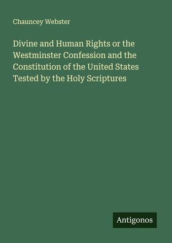 Divine and Human Rights or the Westminster Confession and the Constitution of the United States Tested by the Holy Scriptures