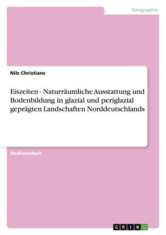 Eiszeiten - Naturräumliche Ausstattung und Bodenbildung in glazial und periglazial geprägten Landschaften Norddeutschlands