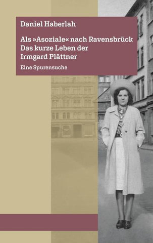 Als »Asoziale« nach Ravensbrück. Das kurze Leben der Irmgard Plättner: Eine Spurensuche