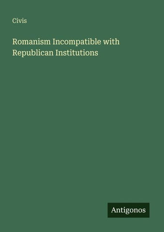 Romanism Incompatible with Republican Institutions