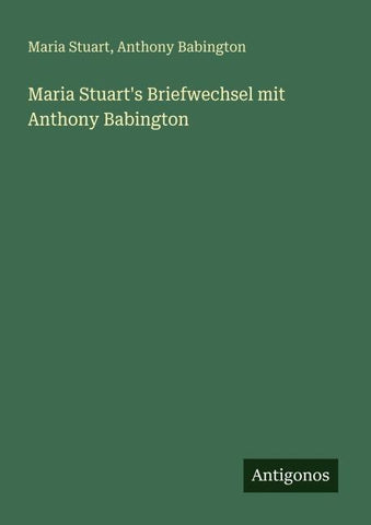 Maria Stuart's Briefwechsel mit Anthony Babington