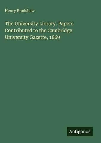 The University Library. Papers Contributed to the Cambridge University Gazette, 1869