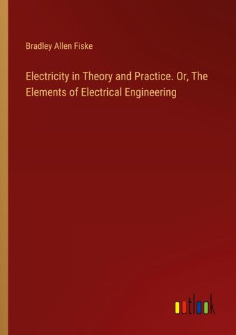 Electricity in Theory and Practice. Or, The Elements of Electrical Engineering
