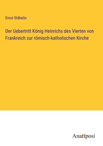 Der Uebertritt König Heinrichs des Vierten von Frankreich zur römisch-katholischen Kirche