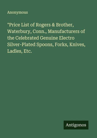 "Price List of Rogers & Brother, Waterbury, Conn., Manufacturers of the Celebrated Genuine Electro Silver-Plated Spoons, Forks, Knives, Ladles, Etc.