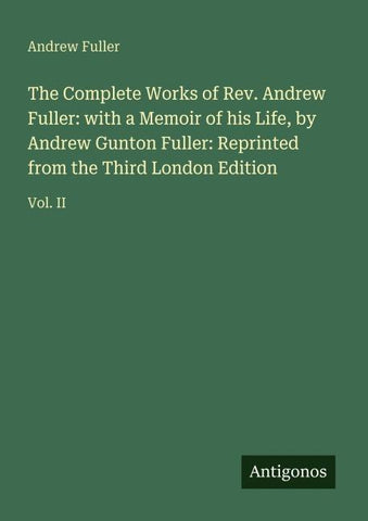 The Complete Works of Rev. Andrew Fuller: with a Memoir of his Life, by Andrew Gunton Fuller: Reprinted from the Third London Edition