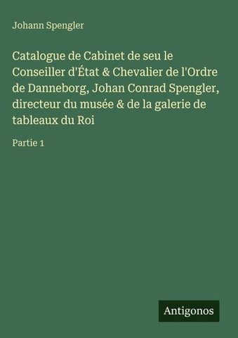 Catalogue de Cabinet de seu le Conseiller d'État & Chevalier de l'Ordre de Danneborg, Johan Conrad Spengler, directeur du musée & de la galerie de tableaux du Roi