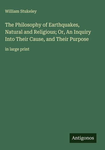 The Philosophy of Earthquakes, Natural and Religious; Or, An Inquiry Into Their Cause, and Their Purpose