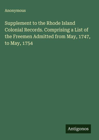 Supplement to the Rhode Island Colonial Records. Comprising a List of the Freemen Admitted from May, 1747, to May, 1754