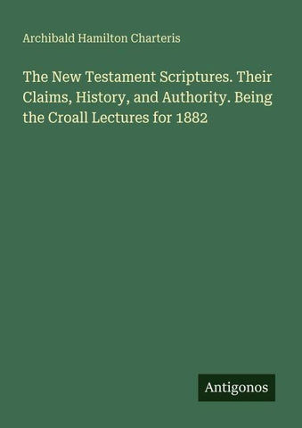 The New Testament Scriptures. Their Claims, History, and Authority. Being the Croall Lectures for 1882