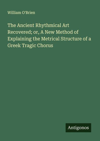 The Ancient Rhythmical Art Recovered; or, A New Method of Explaining the Metrical Structure of a Greek Tragic Chorus