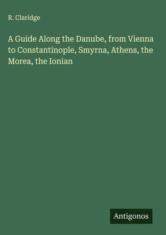 A Guide Along the Danube, from Vienna to Constantinople, Smyrna, Athens, the Morea, the Ionian