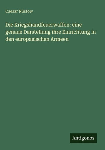Die Kriegshandfeuerwaffen: eine genaue Darstellung ihre Einrichtung in den europaeischen Armeen