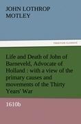 Life and Death of John of Barneveld, Advocate of Holland : with a view of the primary causes and movements of the Thirty Years' War, 1610b
