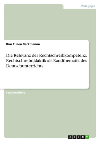 Die Relevanz der Rechtschreibkompetenz. Rechtschreibdidaktik als Randthematik des Deutschunterrichts