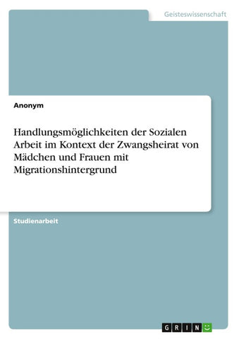 Handlungsmöglichkeiten der Sozialen Arbeit im Kontext der Zwangsheirat von Mädchen und Frauen mit Migrationshintergrund