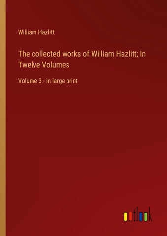 The collected works of William Hazlitt; In Twelve Volumes