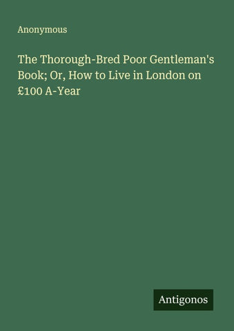 The Thorough-Bred Poor Gentleman's Book; Or, How to Live in London on £100 A-Year