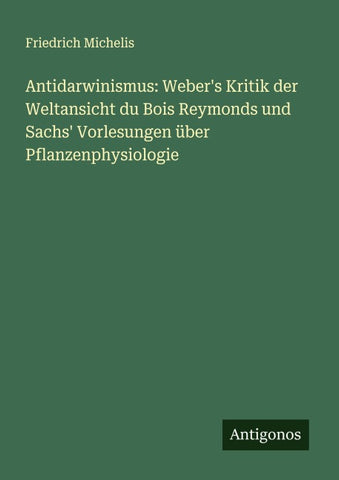 Antidarwinismus: Weber's Kritik der Weltansicht du Bois Reymonds und Sachs' Vorlesungen über Pflanzenphysiologie