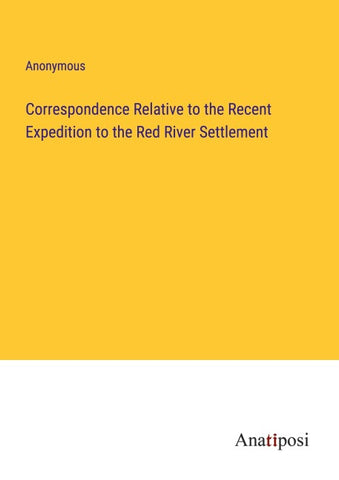 Correspondence Relative to the Recent Expedition to the Red River Settlement