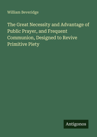 The Great Necessity and Advantage of Public Prayer, and Frequent Communion, Designed to Revive Primitive Piety