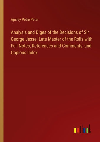 Analysis and Diges of the Decisions of Sir George Jessel Late Master of the Rolls with Full Notes, References and Comments, and Copious Index