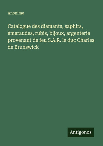 Catalogue des diamants, saphirs, émeraudes, rubis, bijoux, argenterie provenant de feu S.A.R. le duc Charles de Brunswick
