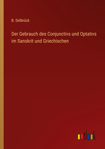 Der Gebrauch des Conjunctivs und Optativs im Sanskrit und Griechischen