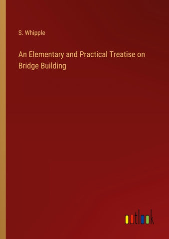 An Elementary and Practical Treatise on Bridge Building