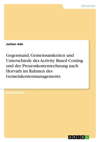 Gegenstand, Gemeinsamkeiten und Unterschiede des Activity Based Costing und der Prozesskostenrechnung nach Horvath im Rahmen des Gemeinkostenmanagements