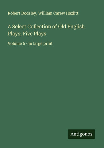 A Select Collection of Old English Plays; Five Plays