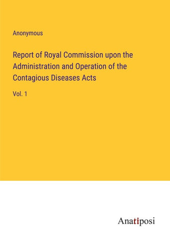 Report of Royal Commission upon the Administration and Operation of the Contagious Diseases Acts