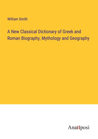A New Classical Dictionary of Greek and Roman Biography, Mythology and Geography