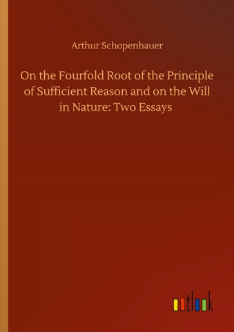 On the Fourfold Root of the Principle of Sufficient Reason and on the Will in Nature: Two Essays