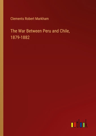 The War Between Peru and Chile, 1879-1882