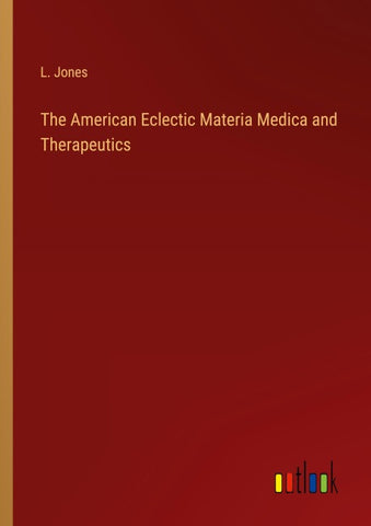 The American Eclectic Materia Medica and Therapeutics