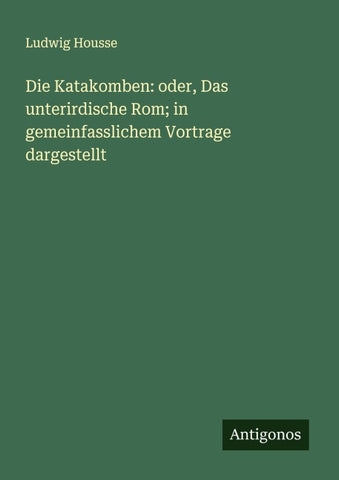 Die Katakomben: oder, Das unterirdische Rom; in gemeinfasslichem Vortrage dargestellt