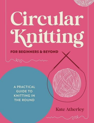 Circular Knitting for Beginners & Beyond: A Practical Guide to Knitting in the Round