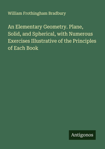 An Elementary Geometry. Plane, Solid, and Spherical, with Numerous Exercises Illustrative of the Principles of Each Book