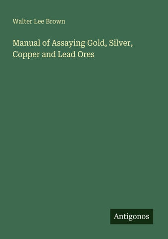 Manual of Assaying Gold, Silver, Copper and Lead Ores