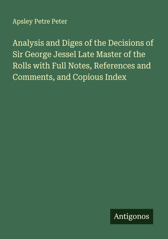 Analysis and Diges of the Decisions of Sir George Jessel Late Master of the Rolls with Full Notes, References and Comments, and Copious Index
