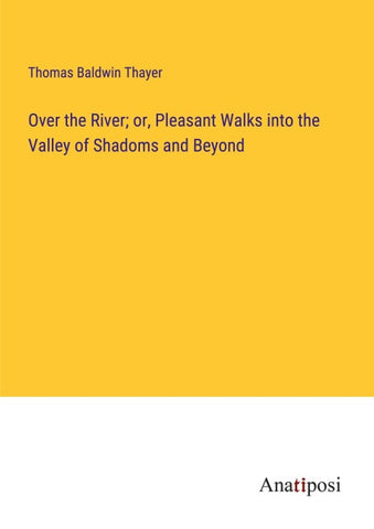Over the River; or, Pleasant Walks into the Valley of Shadoms and Beyond