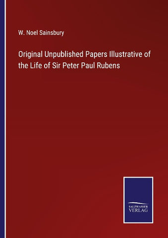 Original Unpublished Papers Illustrative of the Life of Sir Peter Paul Rubens