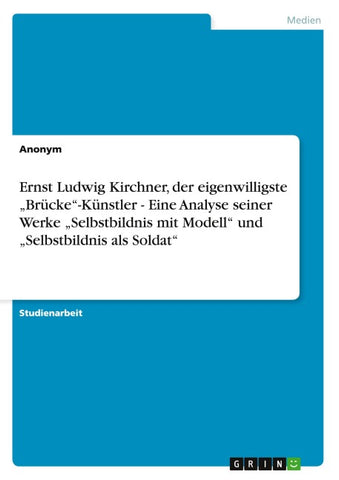 Ernst Ludwig Kirchner, der eigenwilligste "Brücke"-Künstler - Eine Analyse seiner Werke "Selbstbildnis mit Modell" und "Selbstbildnis als Soldat"