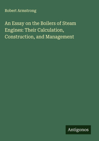 An Essay on the Boilers of Steam Engines: Their Calculation, Construction, and Management